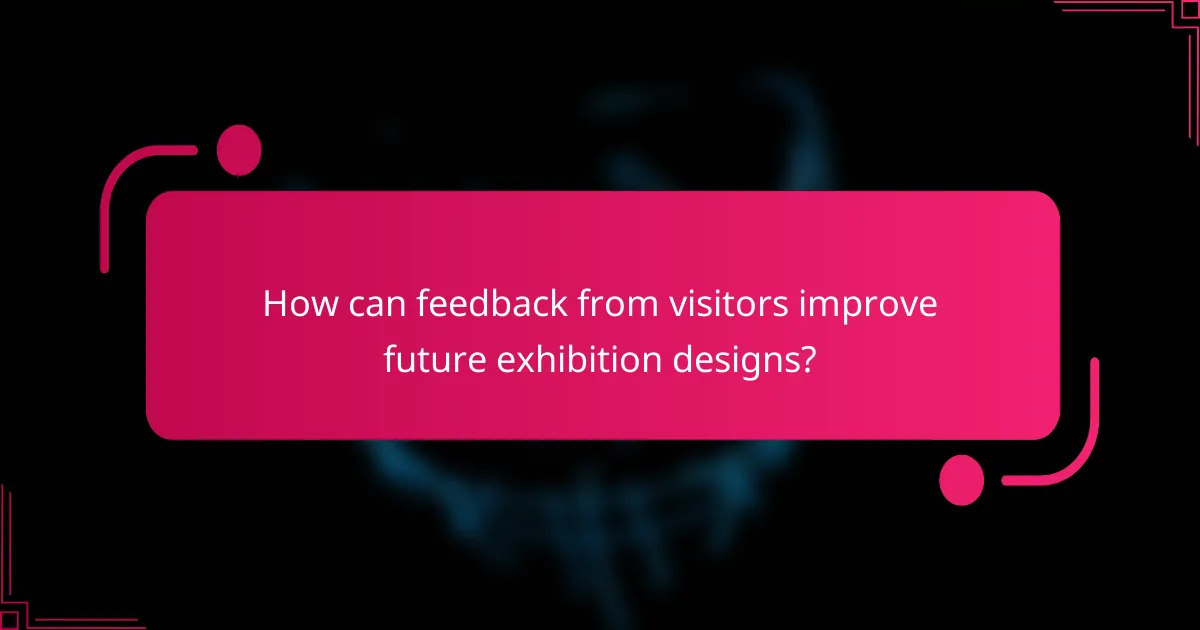 How can feedback from visitors improve future exhibition designs?