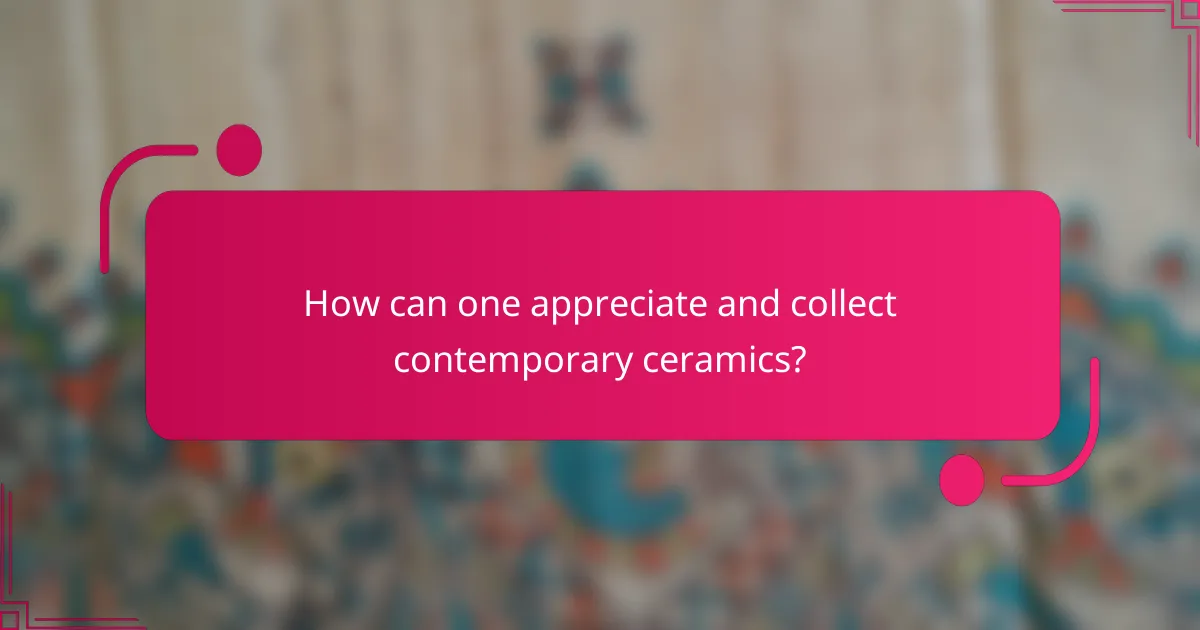 How can one appreciate and collect contemporary ceramics?