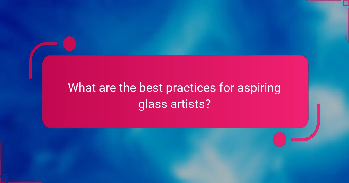 What are the best practices for aspiring glass artists?