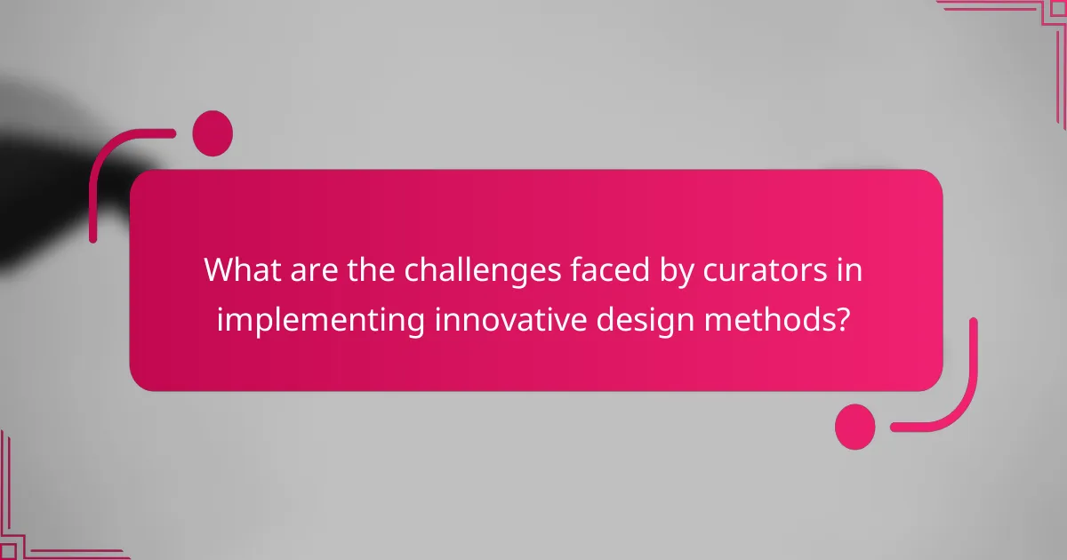 What are the challenges faced by curators in implementing innovative design methods?