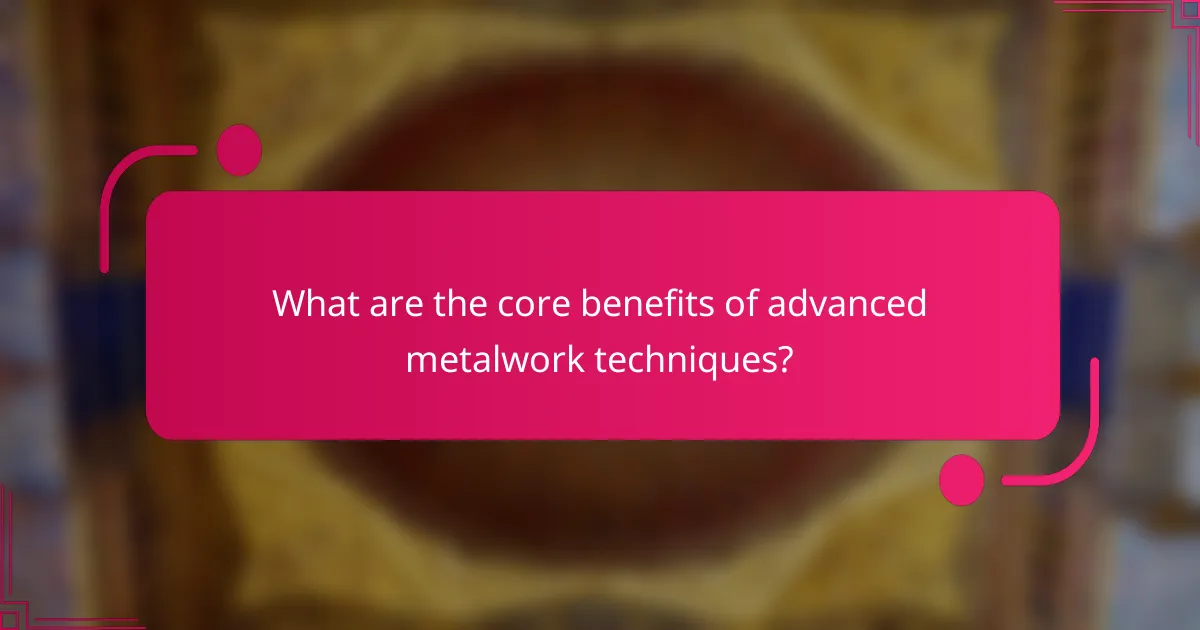 What are the core benefits of advanced metalwork techniques?