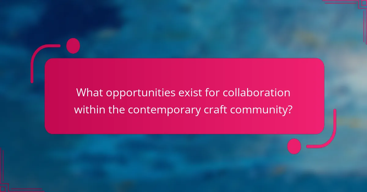 What opportunities exist for collaboration within the contemporary craft community?